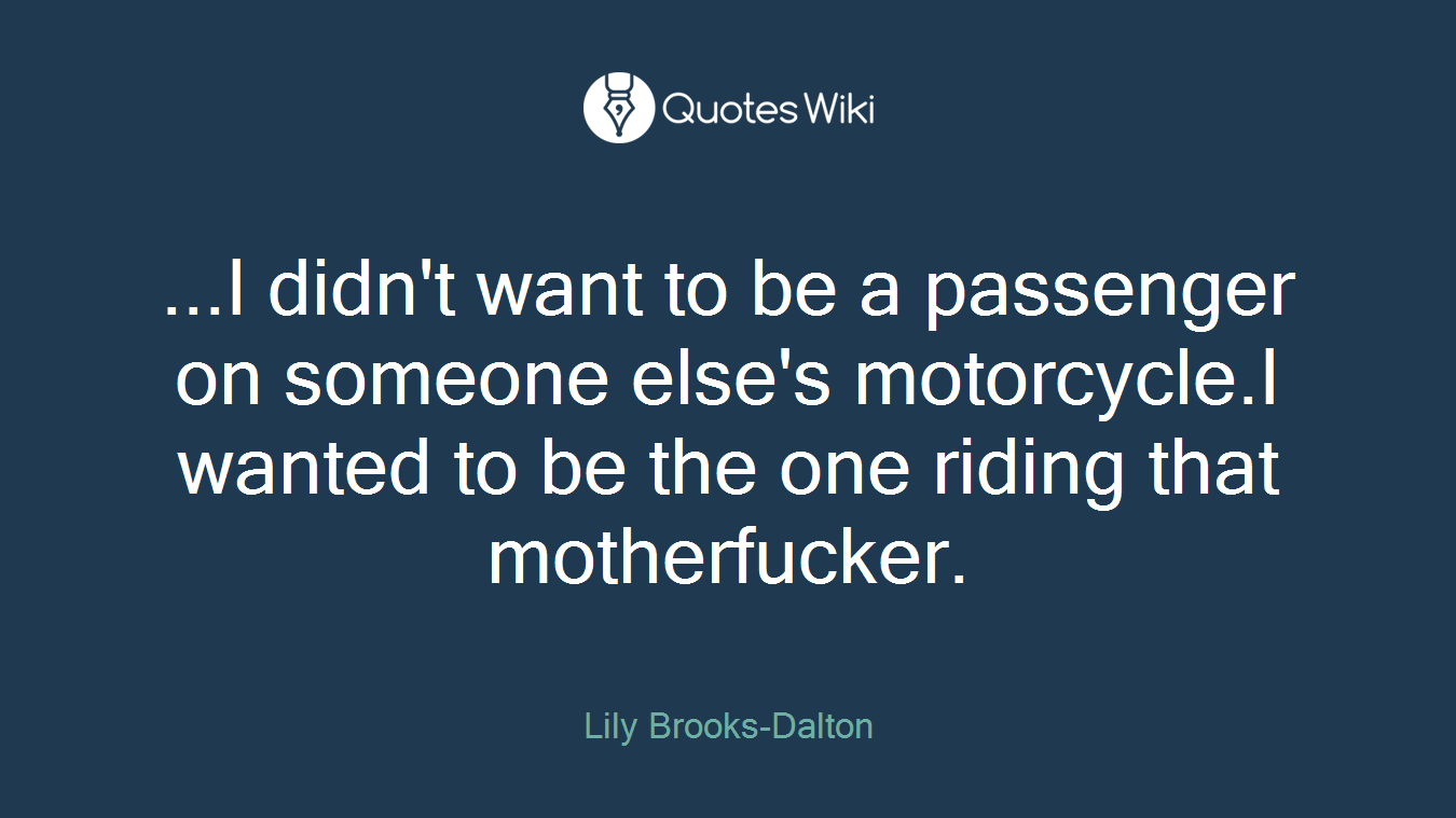 ...I didn't want to be a passenger on someone else's motorcycle.I wanted to be the one riding that motherfucker.