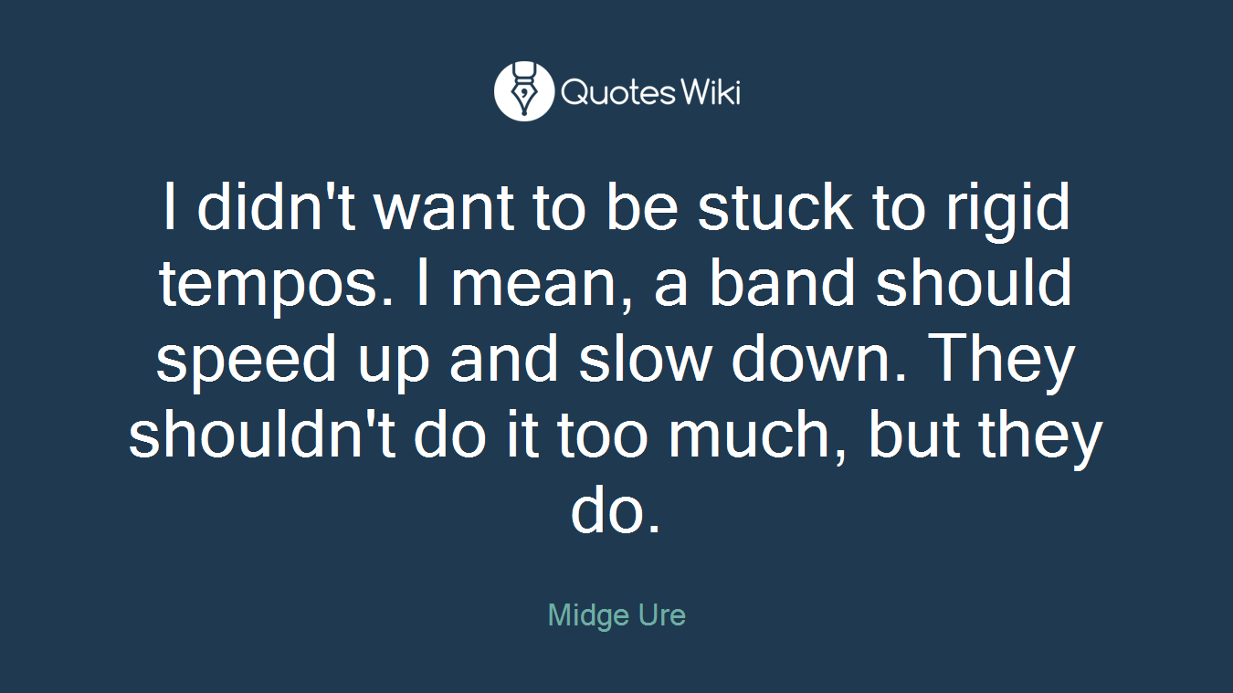 I didn't want to be stuck to rigid tempos. I mean, a band should speed up and slow down. They shouldn't do it too much, but they do.