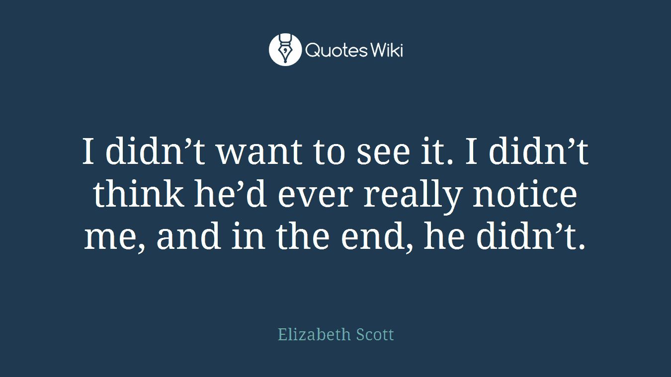 I didn’t want to see it. I didn’t think he’d ever really notice me, and in the end, he didn’t.