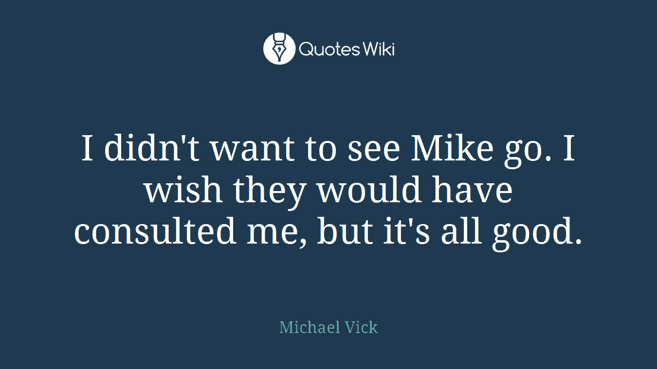I didn't want to see Mike go. I wish they would have consulted me, but it's all good.