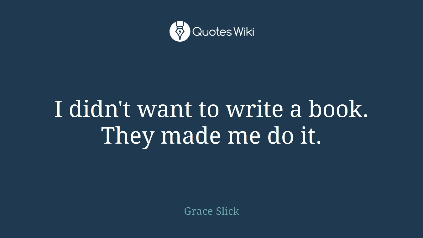 I didn't want to write a book. They made me do it.