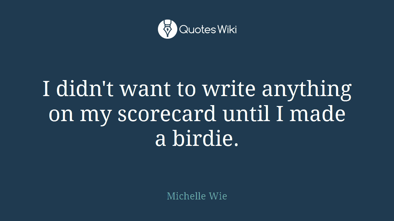 I didn't want to write anything on my scorecard until I made a birdie.