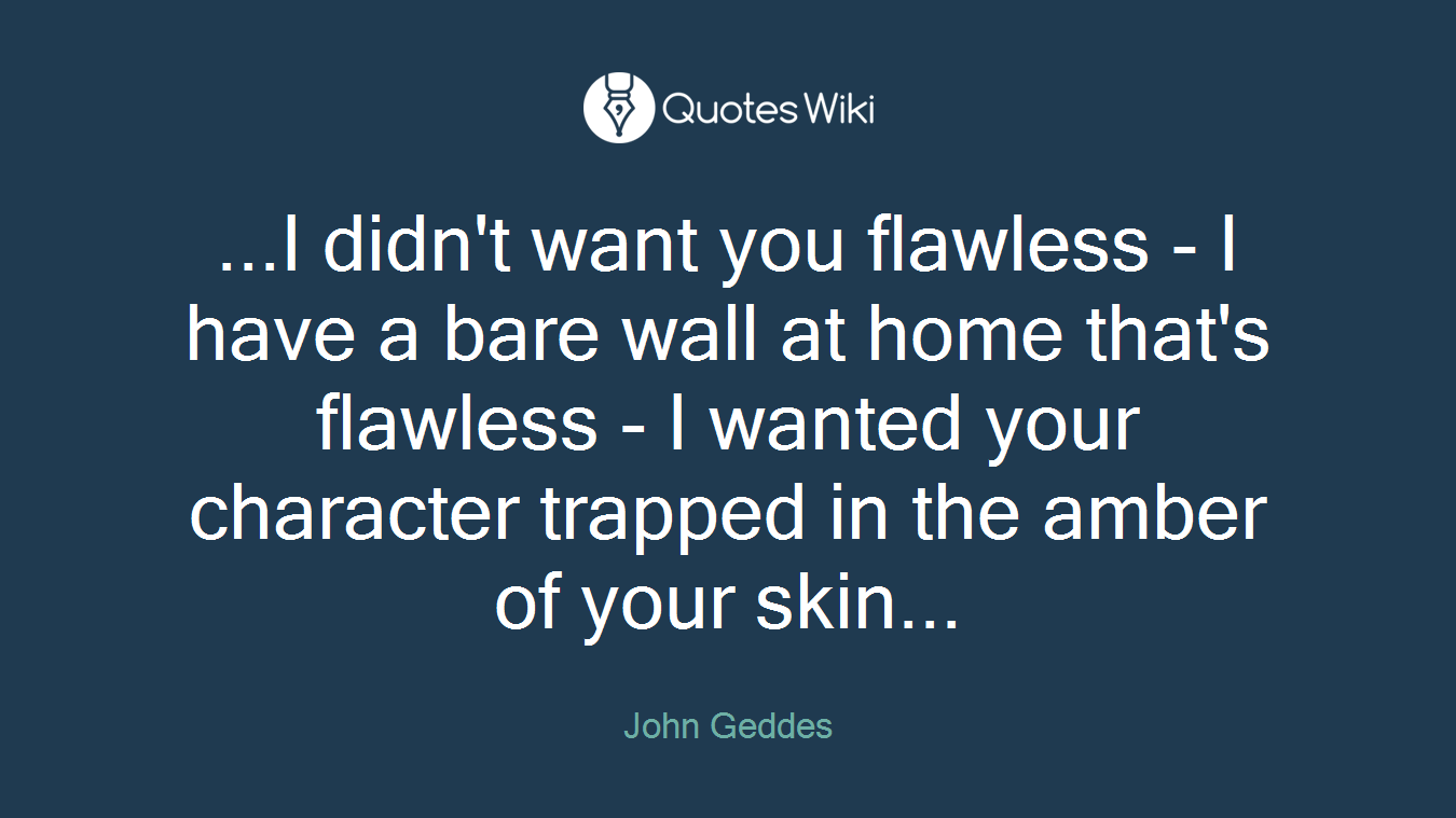 ...I didn't want you flawless - I have a bare wall at home that's flawless - I wanted your character trapped in the amber of your skin...