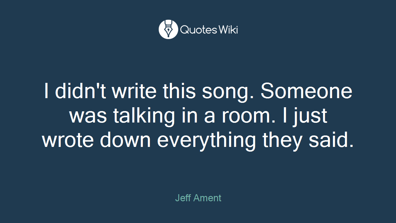 I didn't write this song. Someone was talking in a room. I just wrote down everything they said.