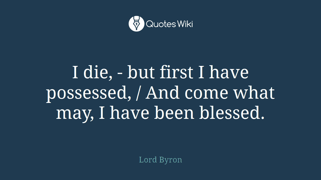 I die, - but first I have possessed, / And come what may, I have been blessed.