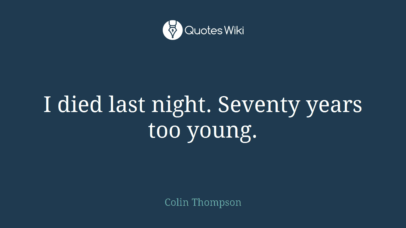 I died last night. Seventy years too young.