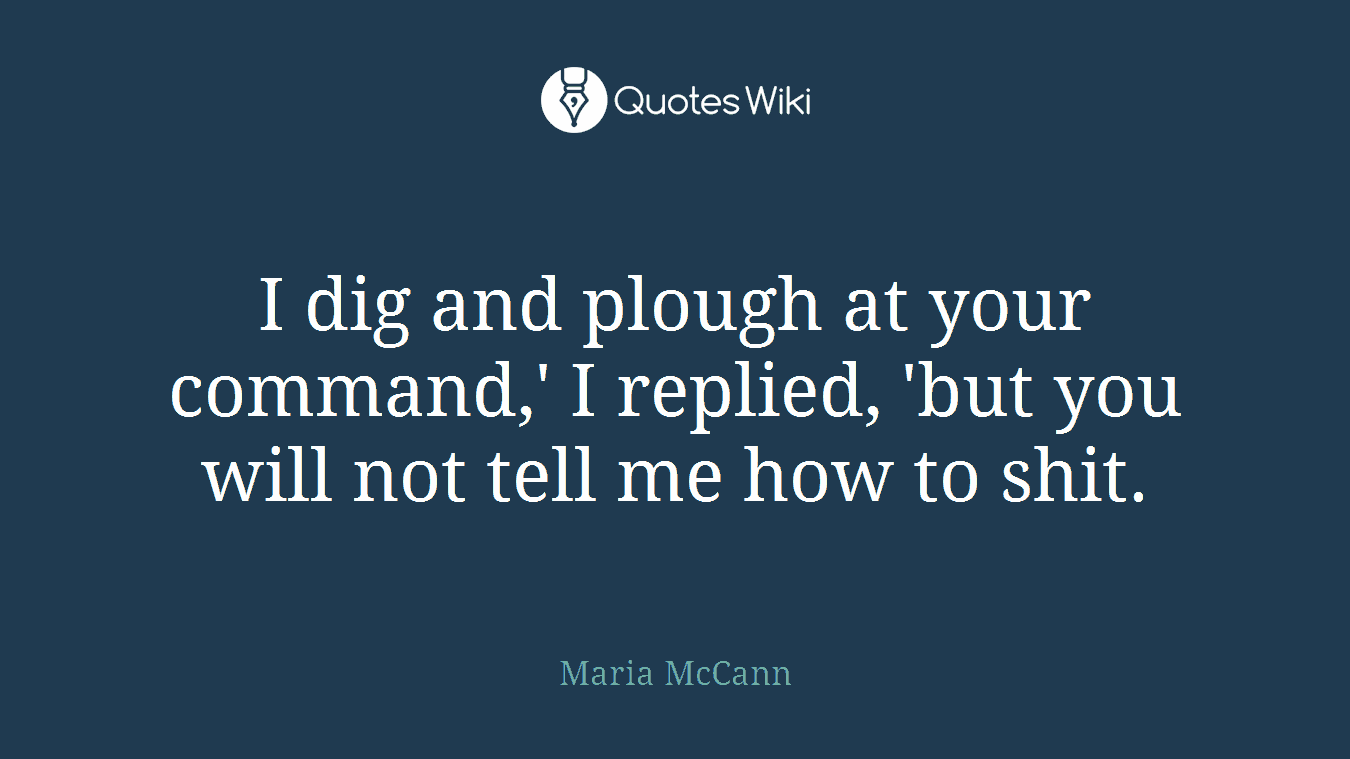 I dig and plough at your command,' I replied, 'but you will not tell me how to shit.