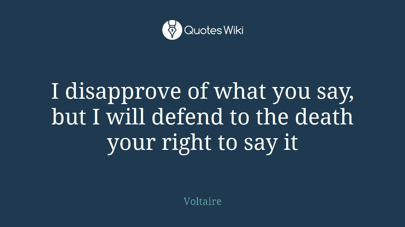 I disapprove of what you say, but I will defend to the death your right to say it