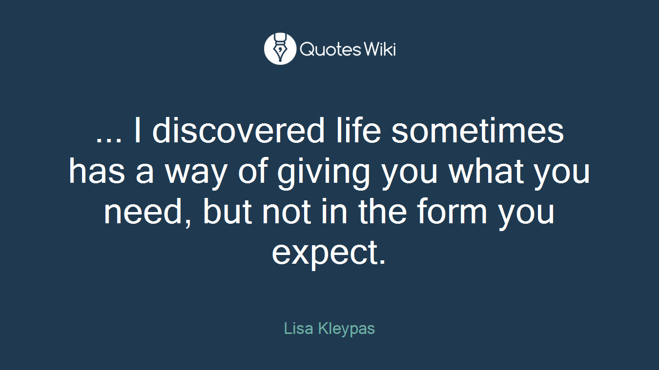 ... I discovered life sometimes has a way of giving you what you need, but not in the form you expect.