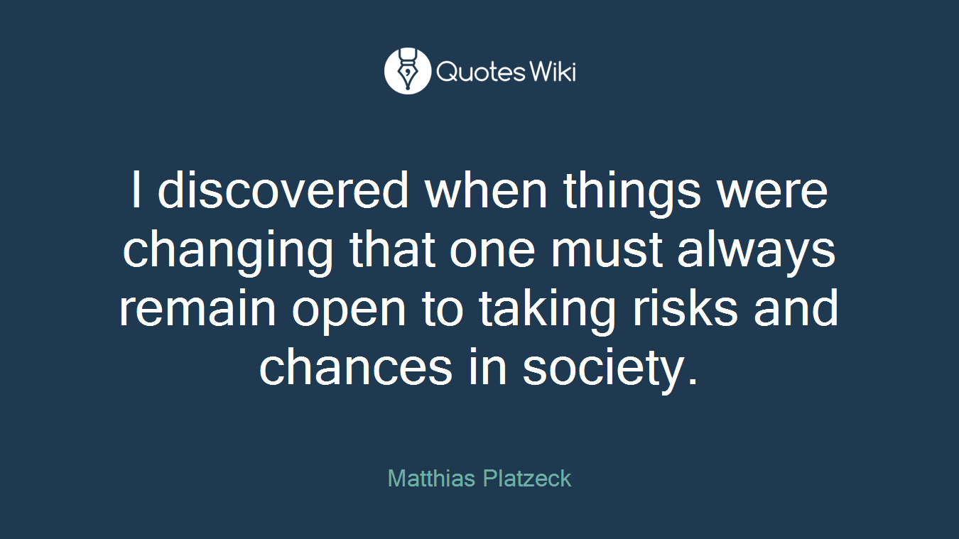I discovered when things were changing that one must always remain open to taking risks and chances in society.
