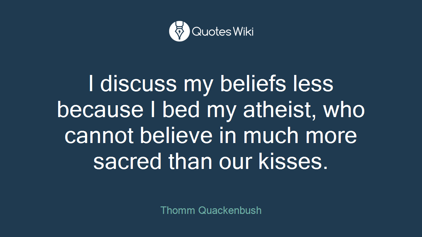 I discuss my beliefs less because I bed my atheist, who cannot believe in much more sacred than our kisses.