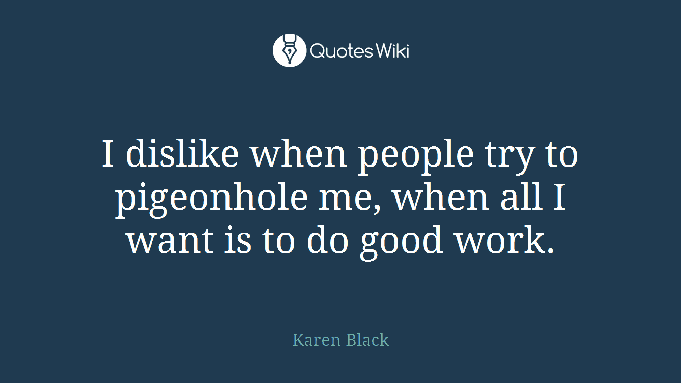 I dislike when people try to pigeonhole me, when all I want is to do good work.