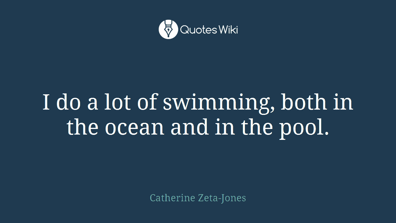 I do a lot of swimming, both in the ocean and in the pool.