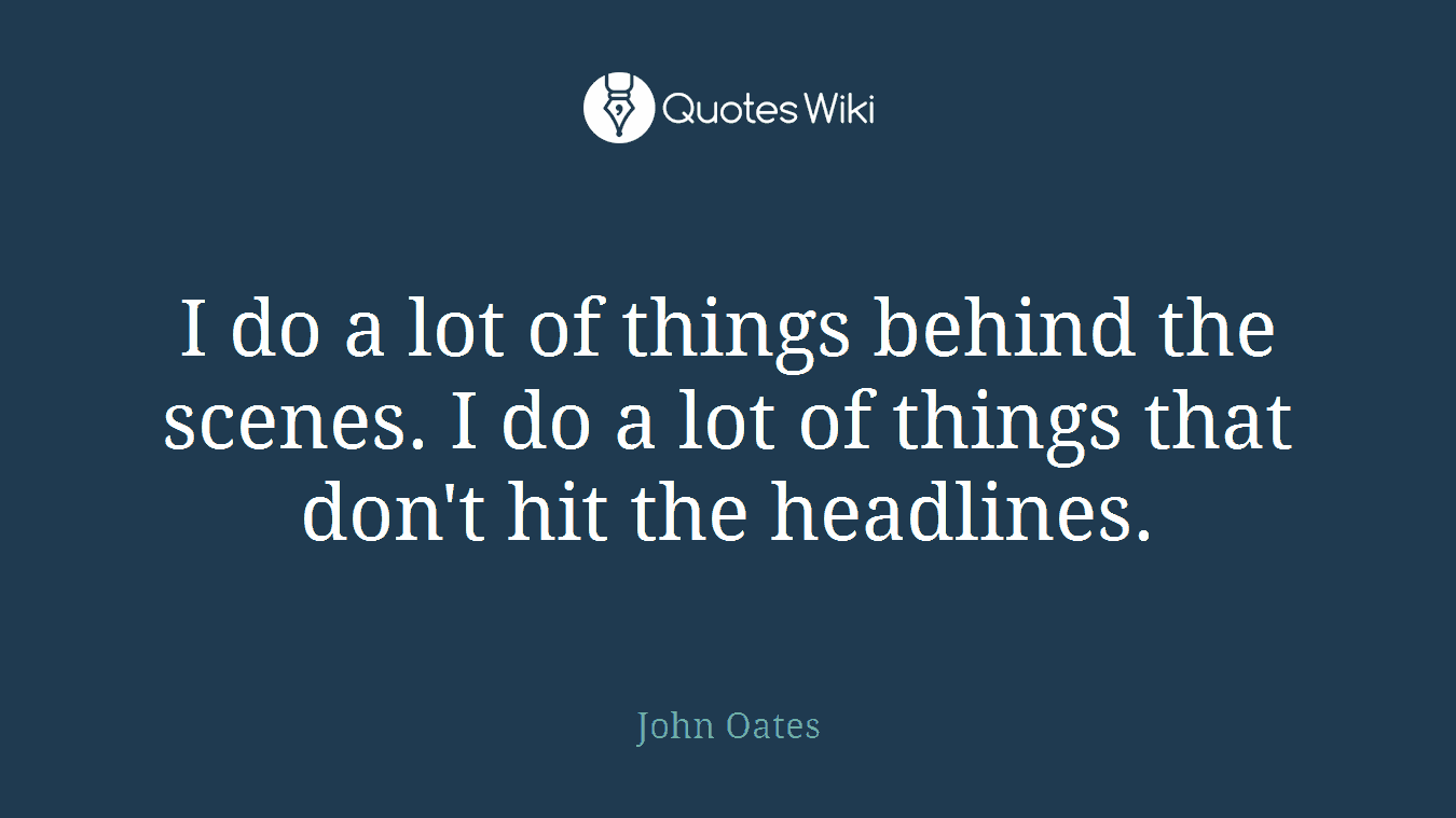 I do a lot of things behind the scenes. I do a lot of things that don't hit the headlines.