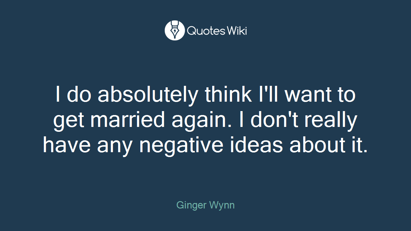 I do absolutely think I'll want to get married again. I don't really have any negative ideas about it.