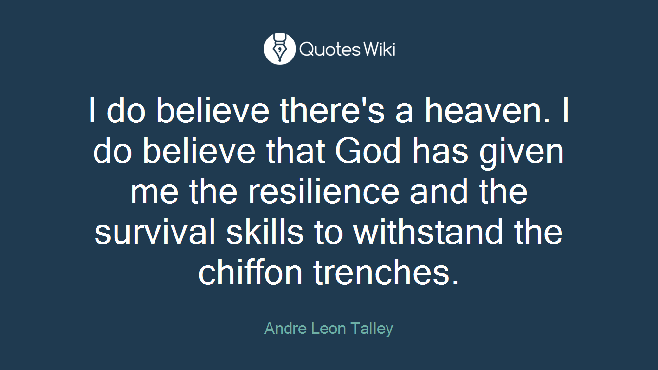 I do believe there's a heaven. I do believe that God has given me the resilience and the survival skills to withstand the chiffon trenches.
