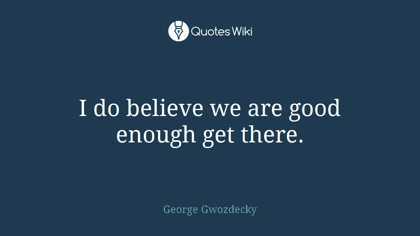 I do believe we are good enough get there.