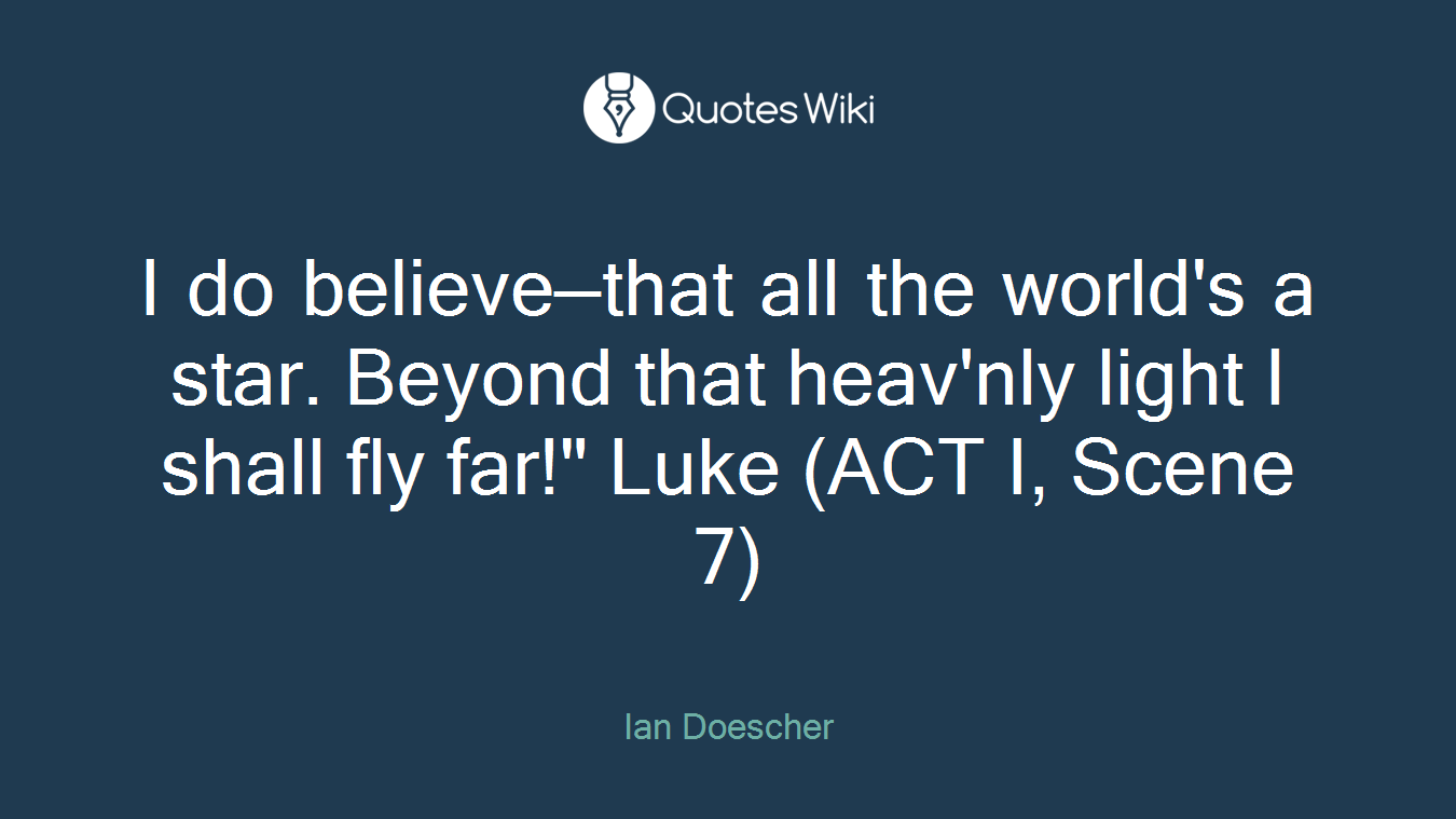 I do believe—that all the world's a star. Beyond that heav'nly light I shall fly far!" Luke (ACT I, Scene 7)