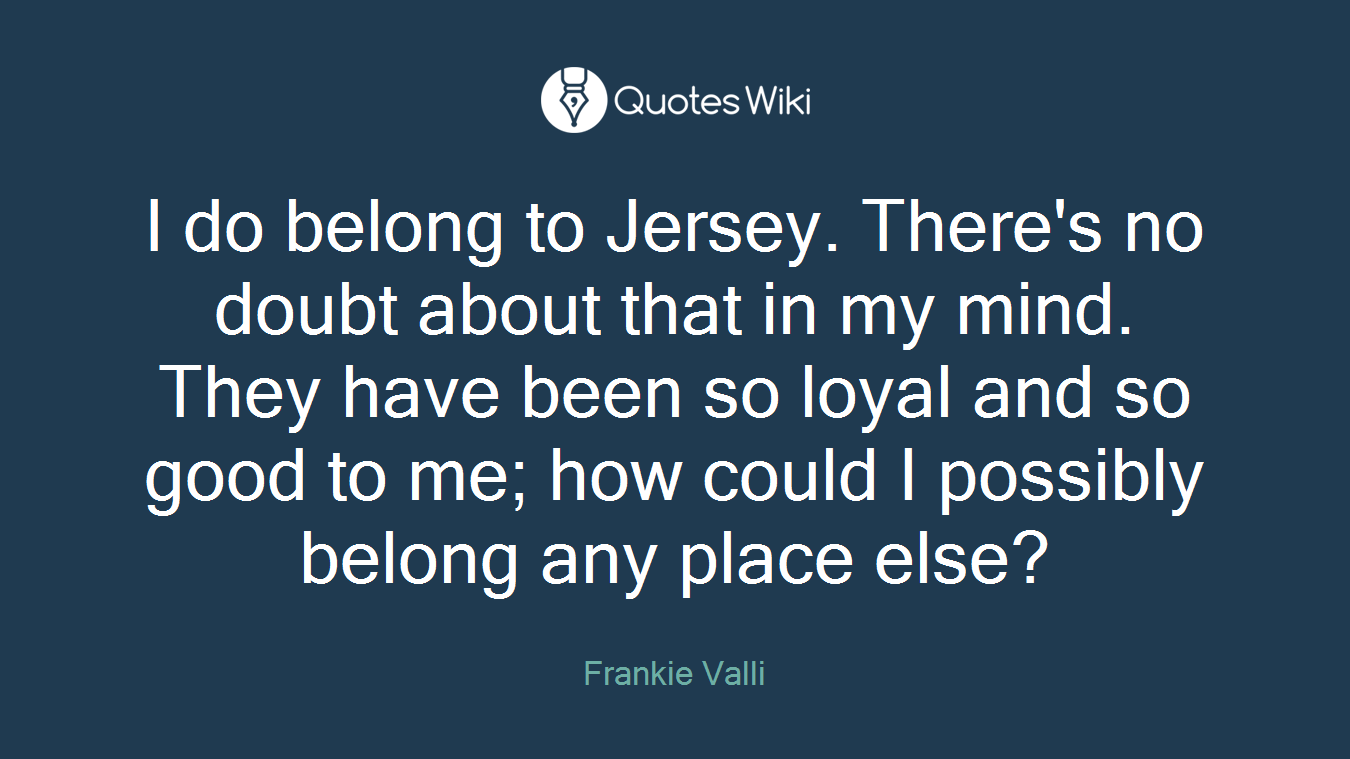I do belong to Jersey. There's no doubt about that in my mind. They have been so loyal and so good to me; how could I possibly belong any place else?