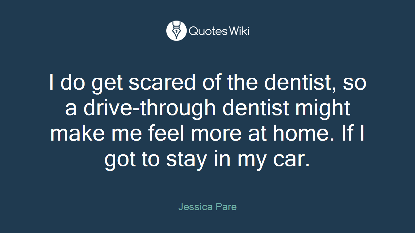 I do get scared of the dentist, so a drive-through dentist might make me feel more at home. If I got to stay in my car.