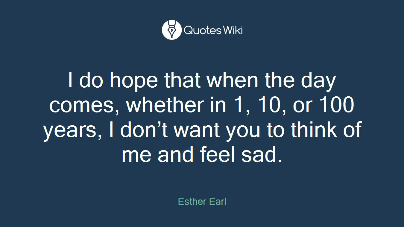 I do hope that when the day comes, whether in 1, 10, or 100 years, I don’t want you to think of me and feel sad.