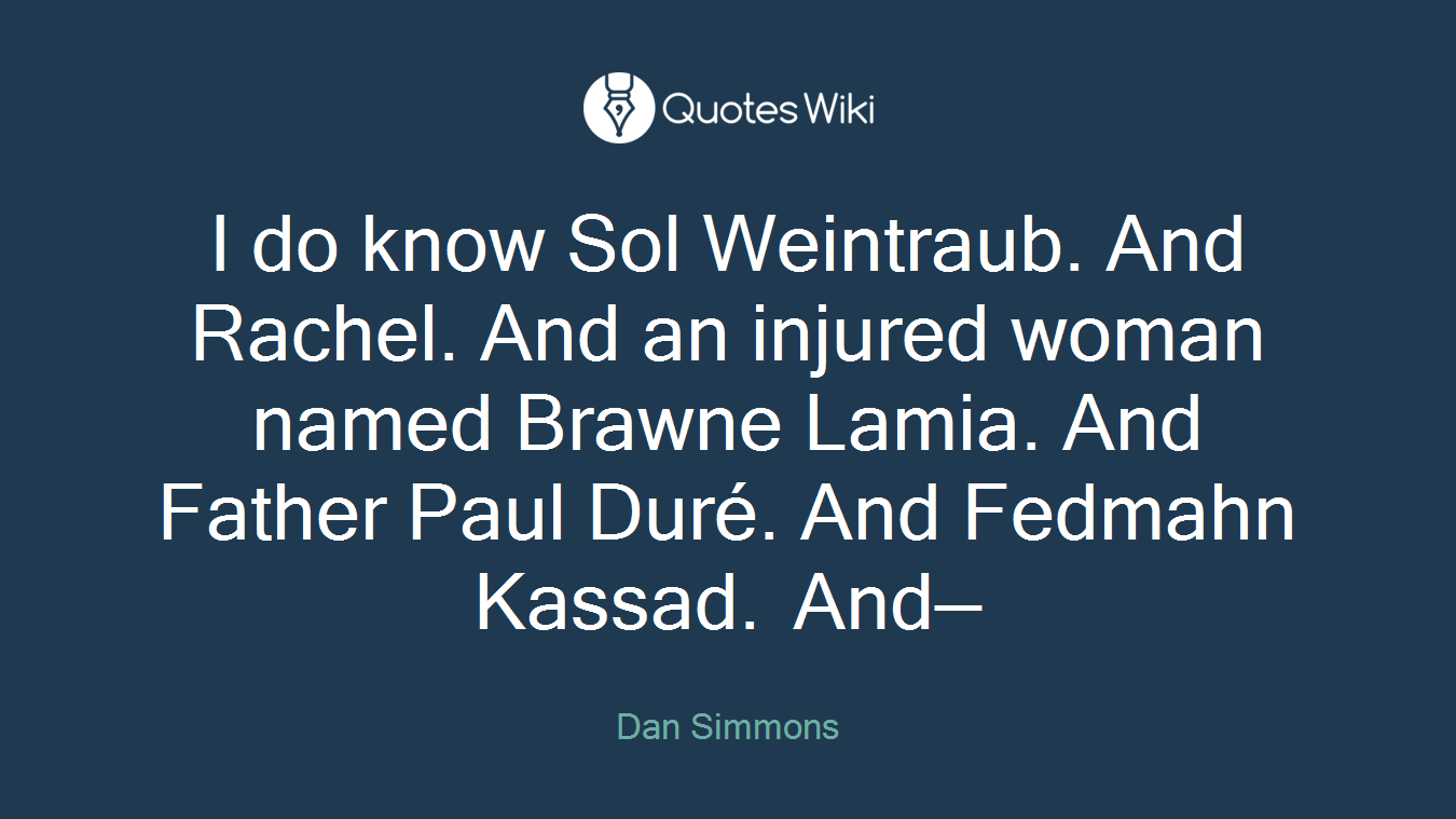 I do know Sol Weintraub. And Rachel. And an injured woman named Brawne Lamia. And Father Paul Duré. And Fedmahn Kassad. And—