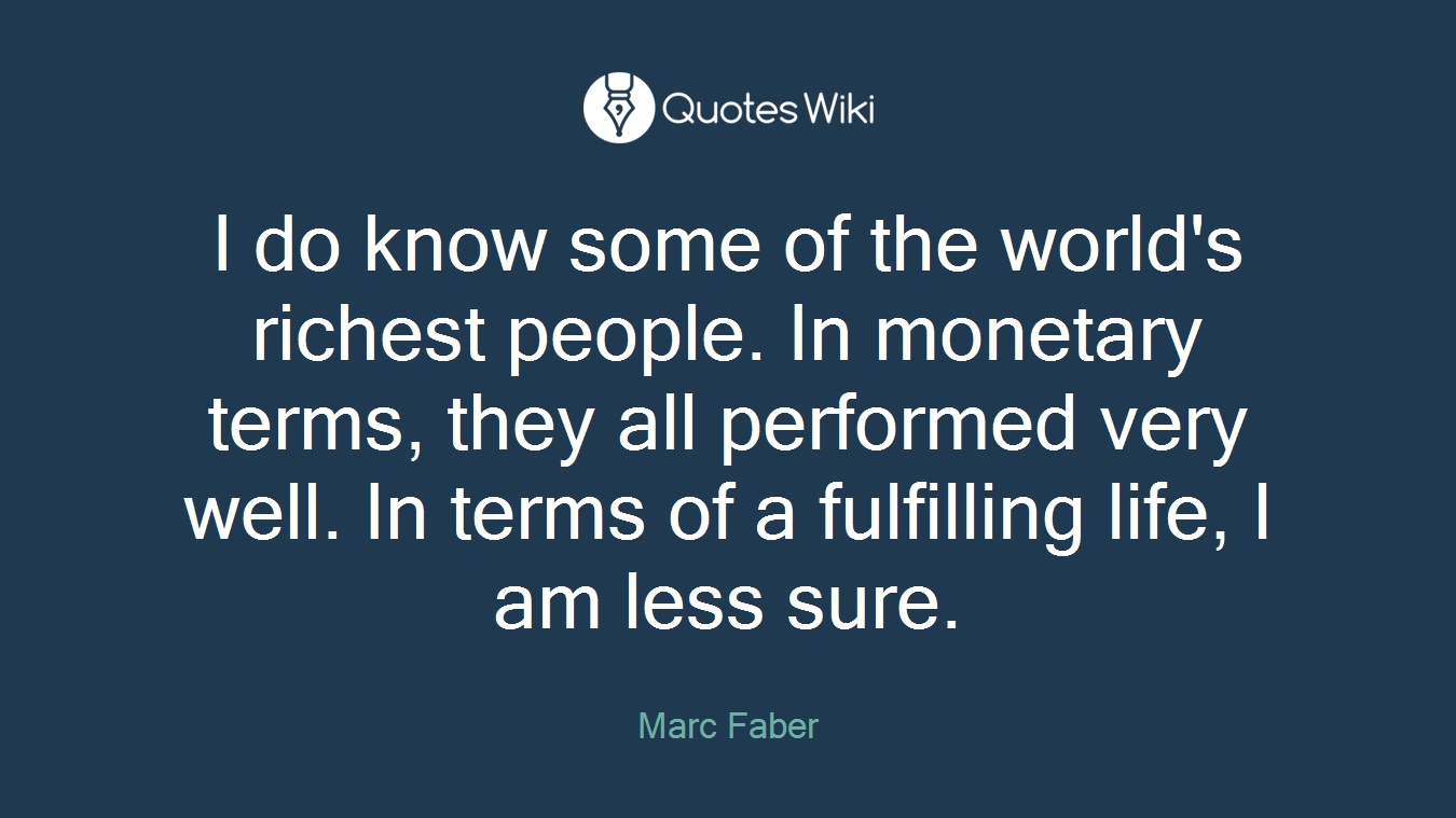 I do know some of the world's richest people. In monetary terms, they all performed very well. In terms of a fulfilling life, I am less sure.