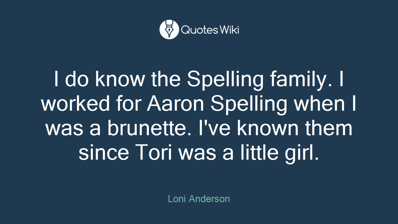 I do know the Spelling family. I worked for Aaron Spelling when I was a brunette. I've known them since Tori was a little girl.
