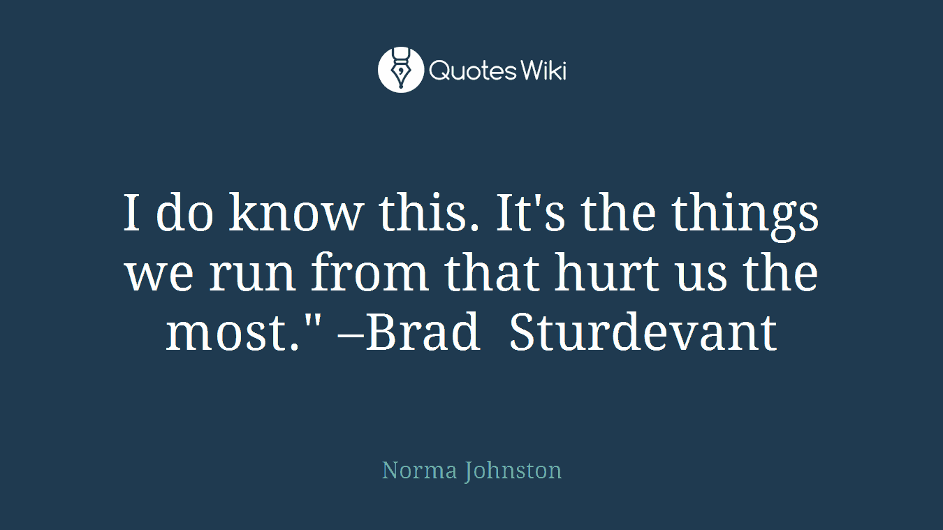 I do know this. It's the things we run from that hurt us the most." –Brad Sturdevant