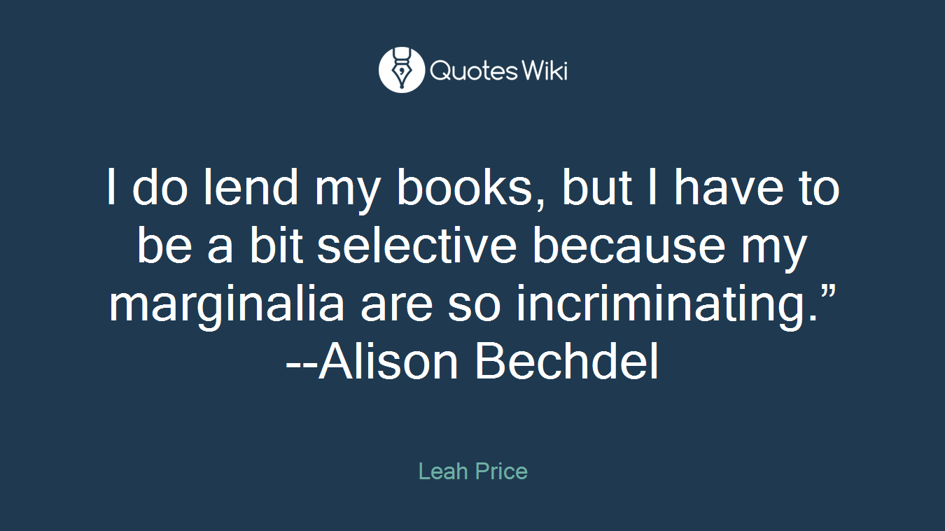 I do lend my books, but I have to be a bit selective because my marginalia are so incriminating.” --Alison Bechdel