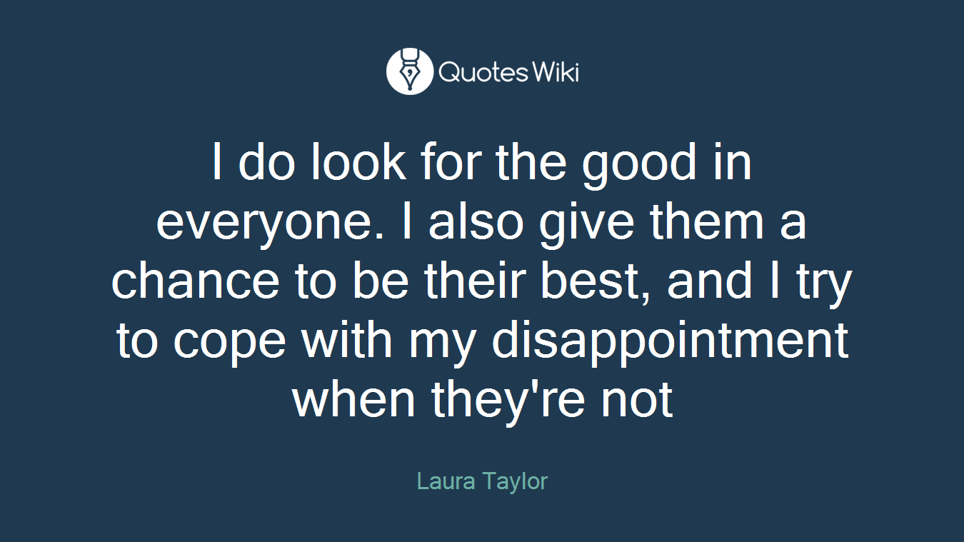 I do look for the good in everyone. I also give them a chance to be their best, and I try to cope with my disappointment when they're not