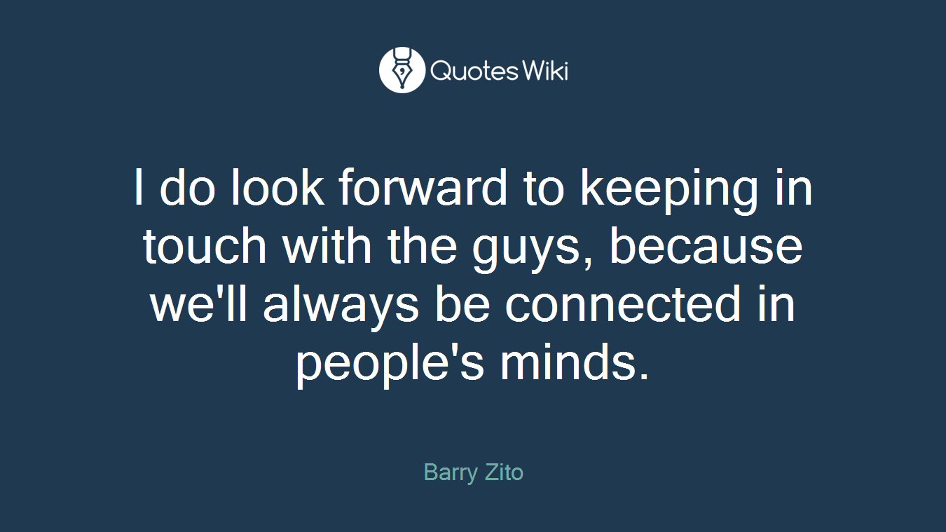 I do look forward to keeping in touch with the guys, because we'll always be connected in people's minds.