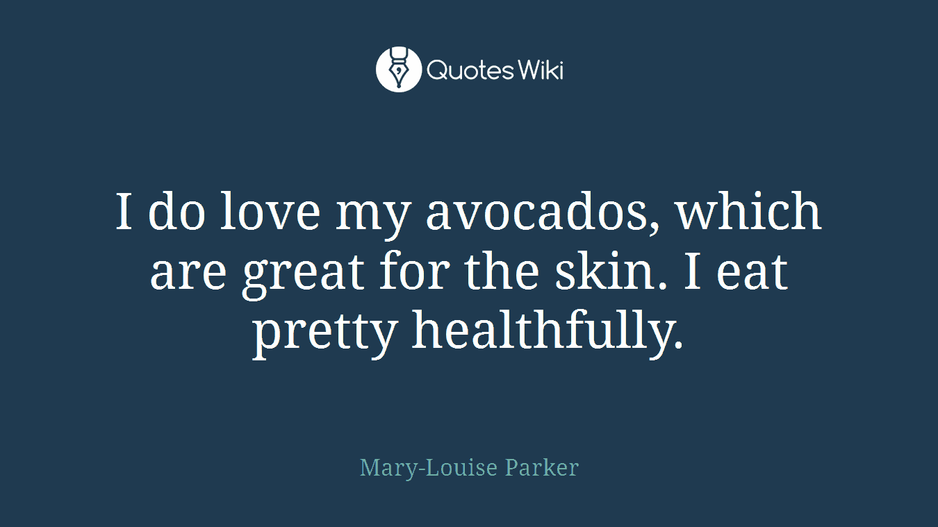 I do love my avocados, which are great for the skin. I eat pretty healthfully.