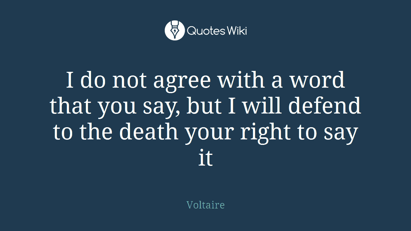 I do not agree with a word that you say, but I will defend to the death your right to say it