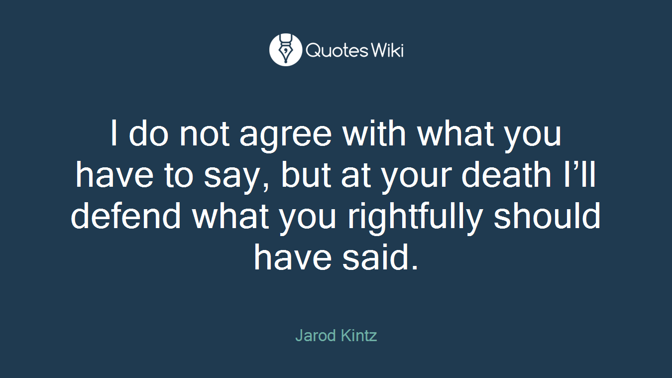 I do not agree with what you have to say, but at your death I’ll defend what you rightfully should have said.