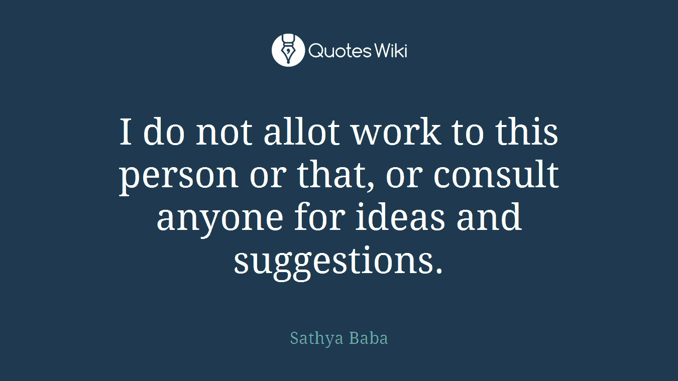 I do not allot work to this person or that, or consult anyone for ideas and suggestions.