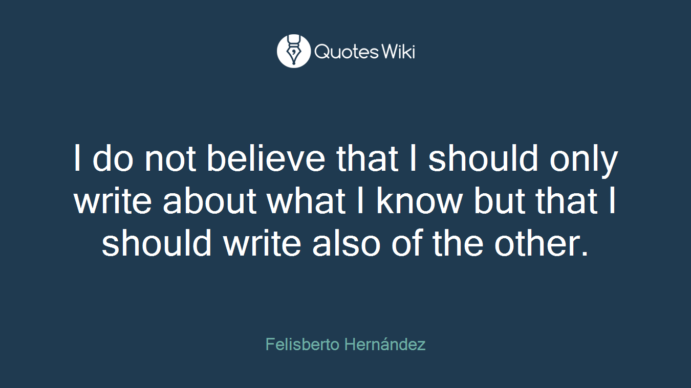 I do not believe that I should only write about what I know but that I should write also of the other.