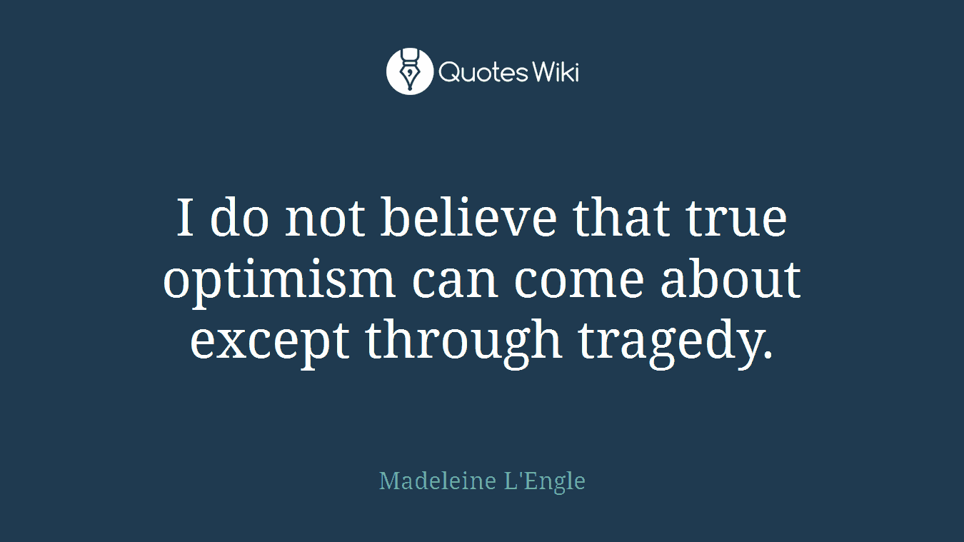 I do not believe that true optimism can come about except through tragedy.