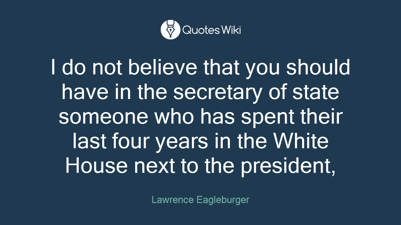 I do not believe that you should have in the secretary of state someone who has spent their last four years in the White House next to the president,