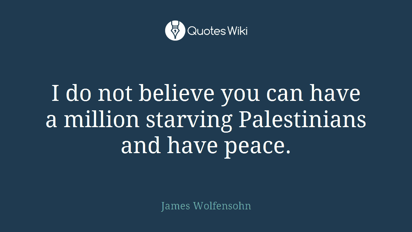 I do not believe you can have a million starving Palestinians and have peace.