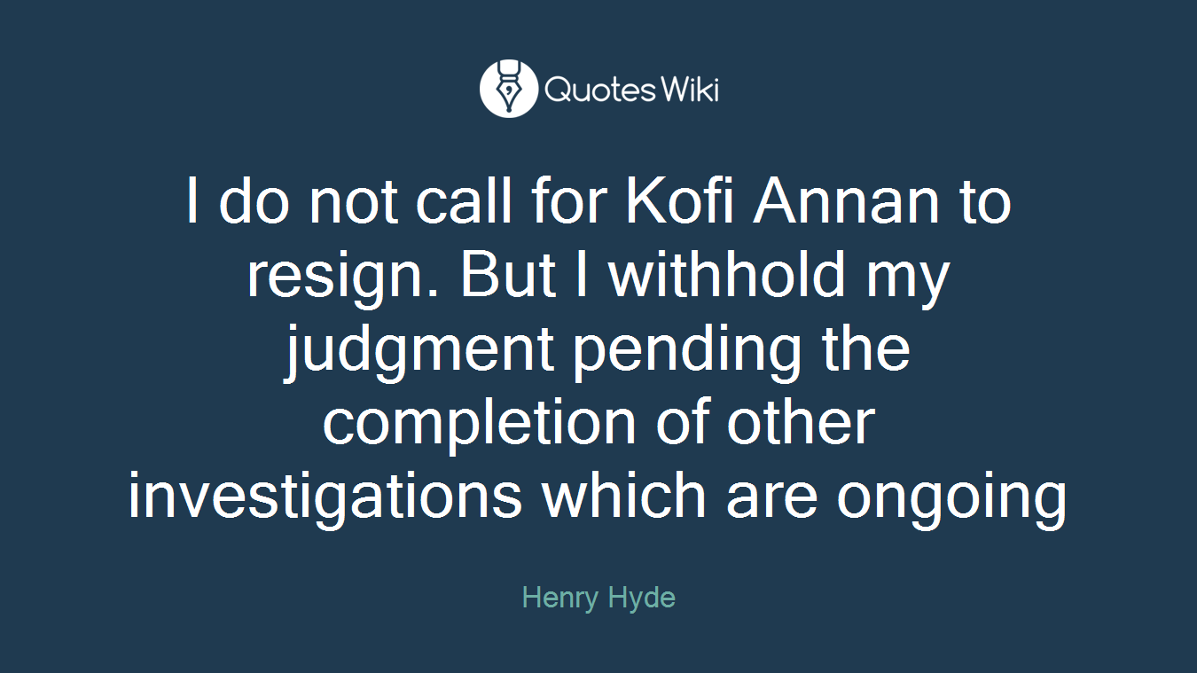 I do not call for Kofi Annan to resign. But I withhold my judgment pending the completion of other investigations which are ongoing