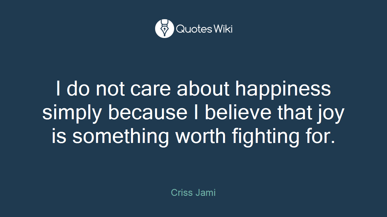 I do not care about happiness simply because I believe that joy is something worth fighting for.
