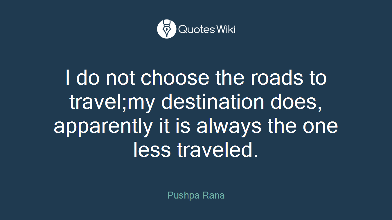 I do not choose the roads to travel;my destination does, apparently it is always the one less traveled.