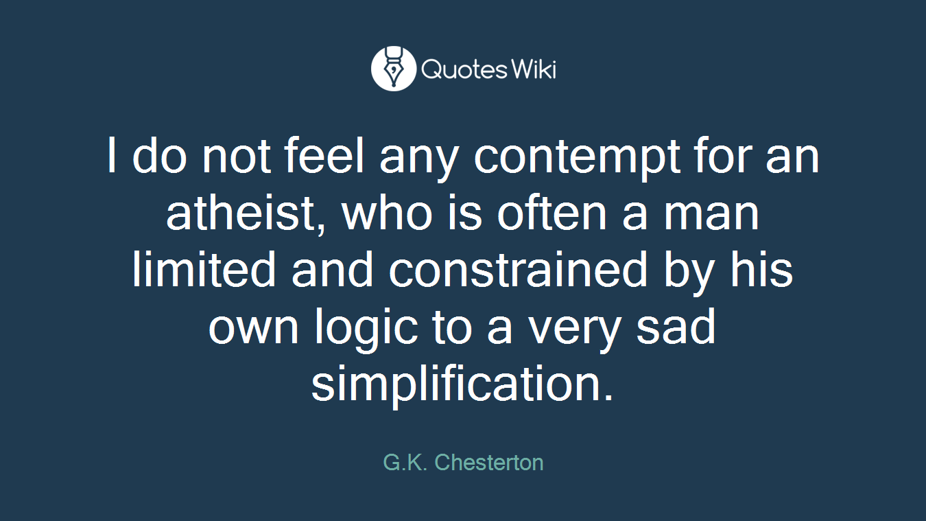 I do not feel any contempt for an atheist, who is often a man limited and constrained by his own logic to a very sad simplification.