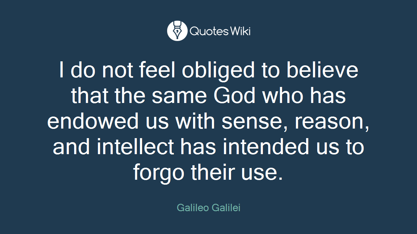 I do not feel obliged to believe that the same God who has endowed us with sense, reason, and intellect has intended us to forgo their use.