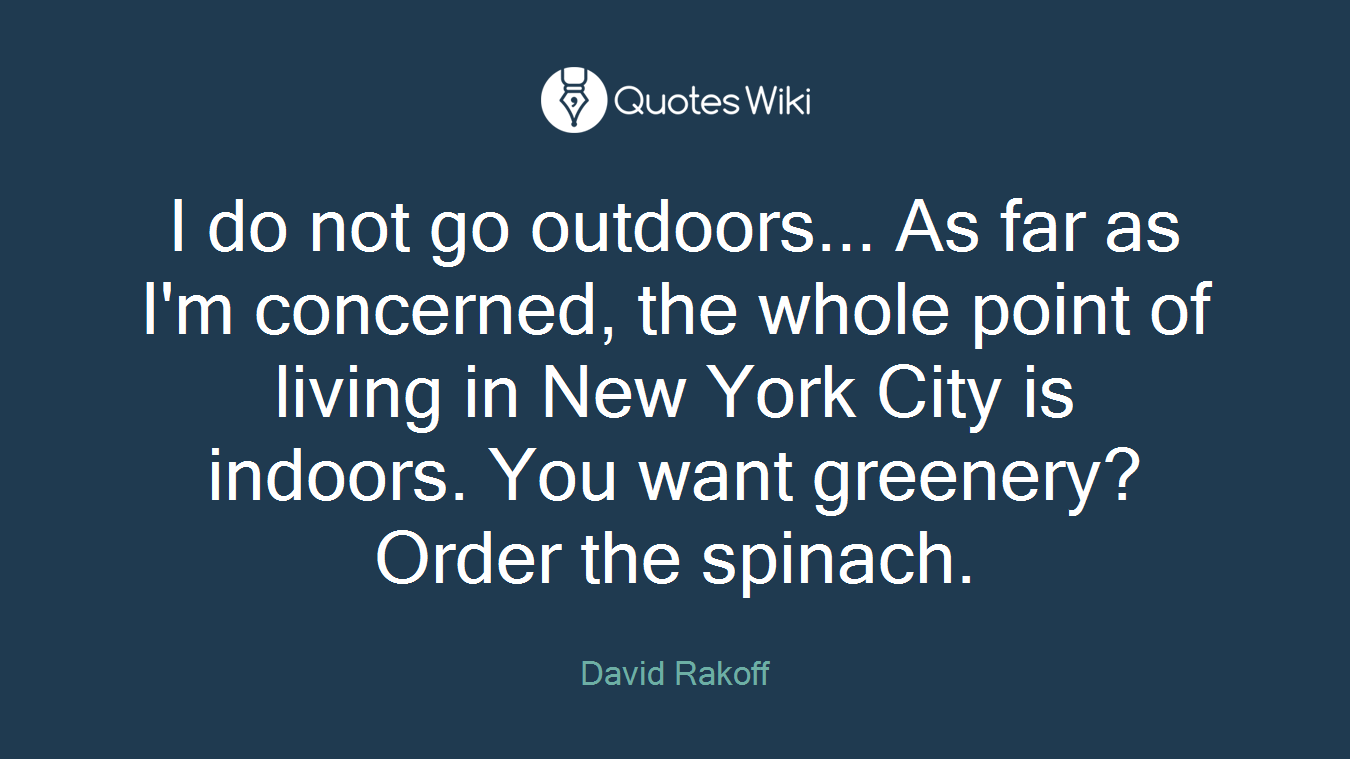 I do not go outdoors... As far as I'm concerned, the whole point of living in New York City is indoors. You want greenery? Order the spinach.