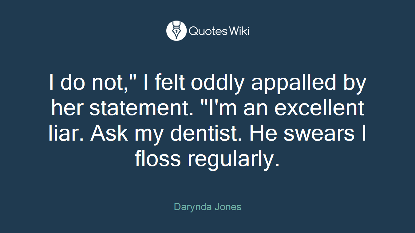 I do not," I felt oddly appalled by her statement. "I'm an excellent liar. Ask my dentist. He swears I floss regularly.