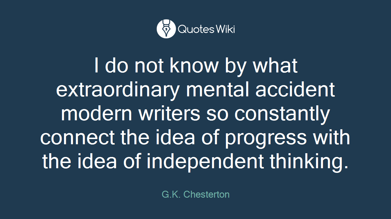 I do not know by what extraordinary mental accident modern writers so constantly connect the idea of progress with the idea of independent thinking.