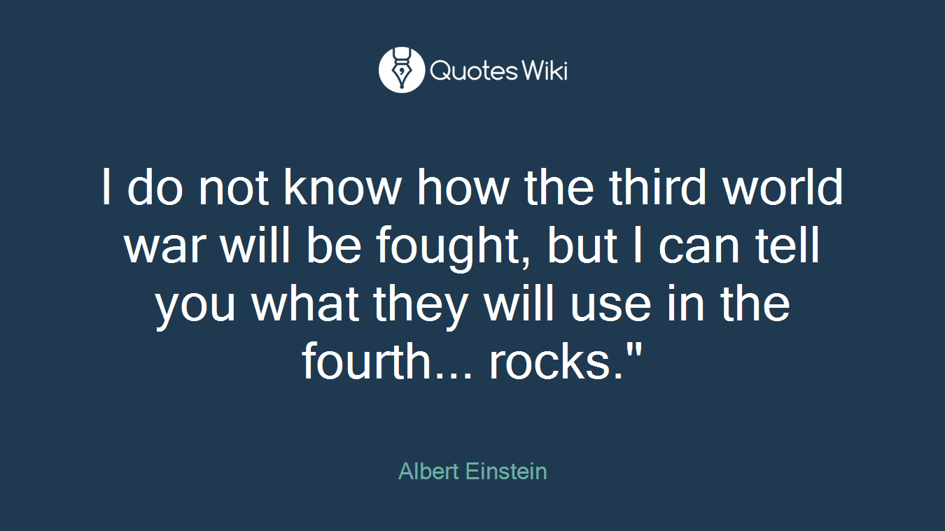 I do not know how the third world war will be fought, but I can tell you what they will use in the fourth... rocks."