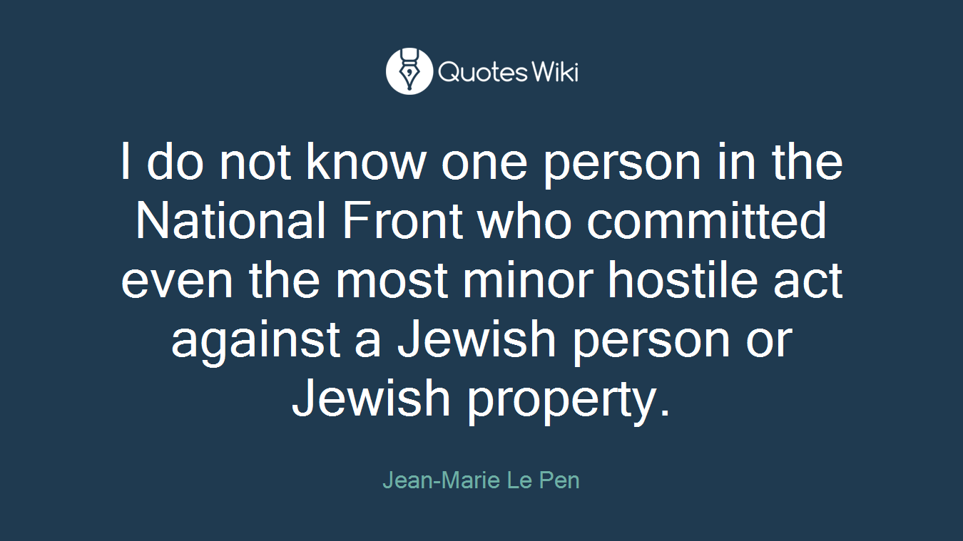 I do not know one person in the National Front who committed even the most minor hostile act against a Jewish person or Jewish property.
